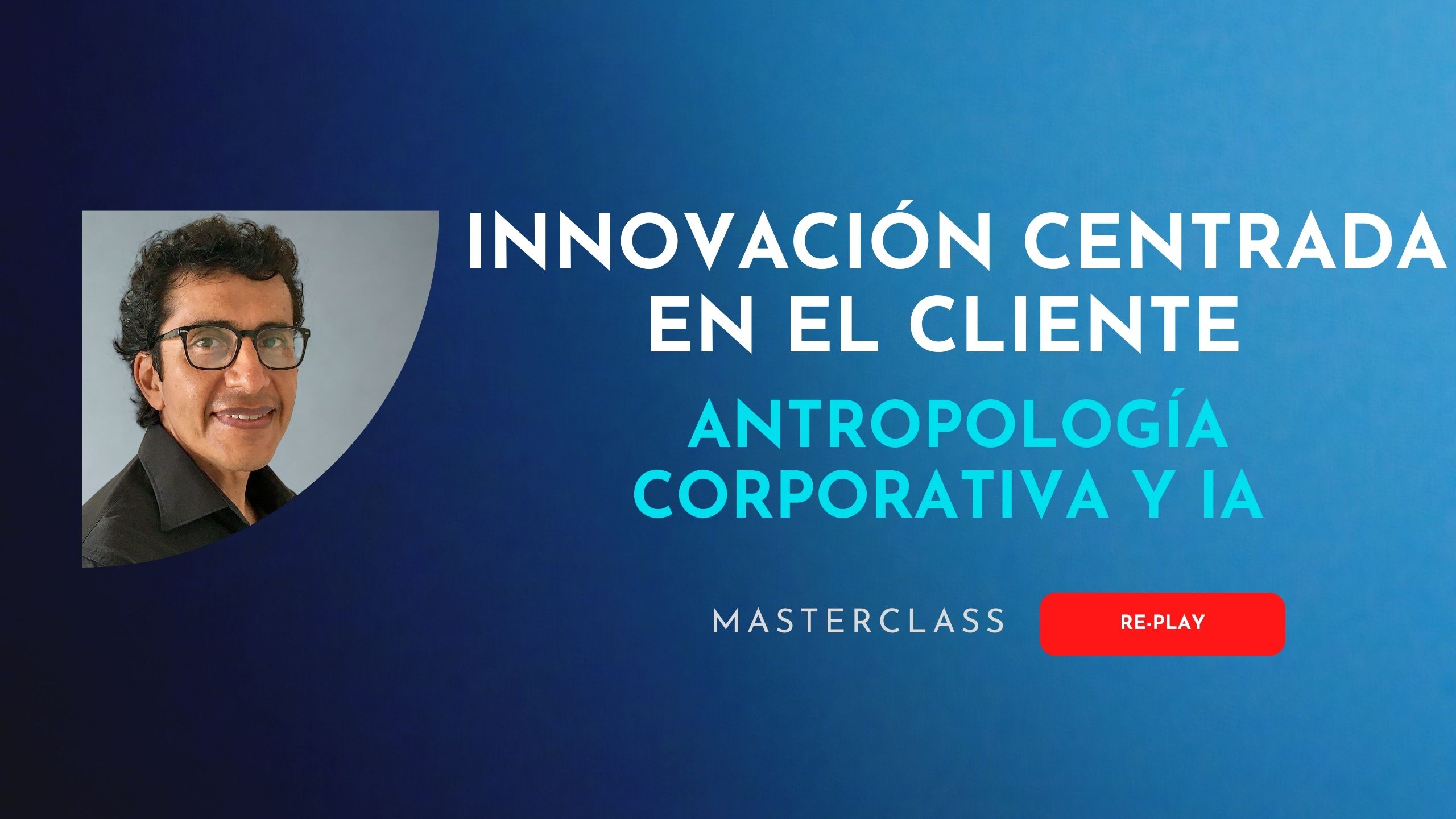 Innovación Centrada en el Cliente: Antropología Corporativa y IA (Re-play, Masterclass)
